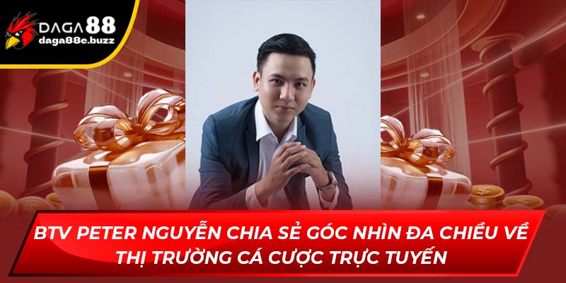 BTV Peter Nguyễn chia sẻ góc nhìn đa chiều về thị trường cá cược trực tuyến